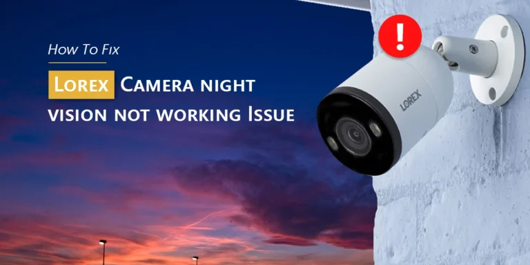 How To Fix Lorex camera night vision not working Issue?