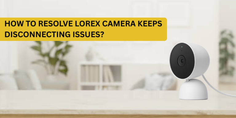 How to Resolve Lorex Camera Keeps Disconnecting Issues?
